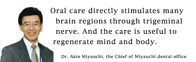 Oral care directly stimulates many brain regions through trigeminal nerve. And the care is useful to regenerate mind and body.